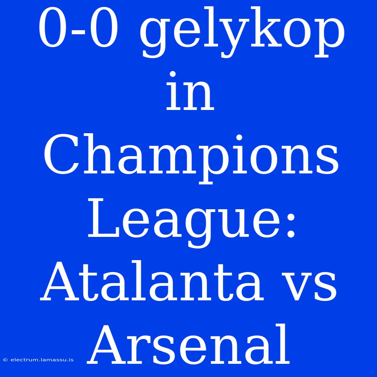 0-0 Gelykop In Champions League: Atalanta Vs Arsenal