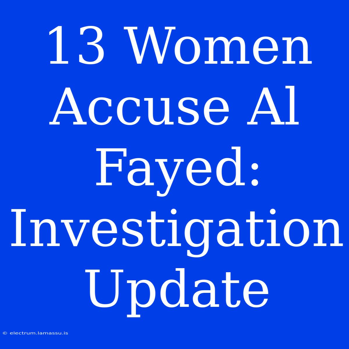 13 Women Accuse Al Fayed: Investigation Update