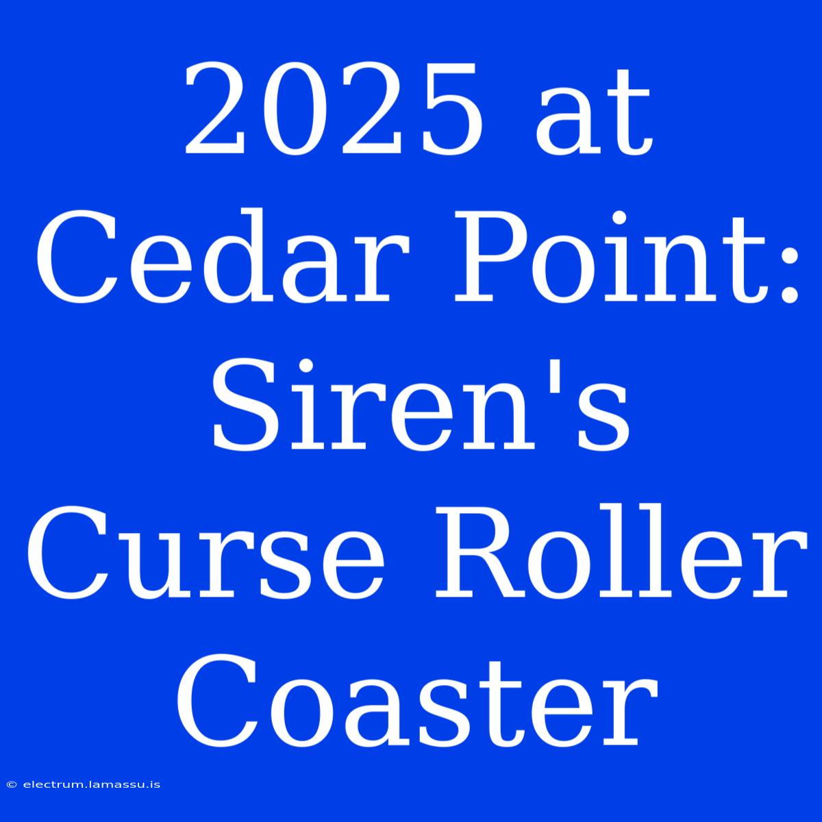 2025 At Cedar Point: Siren's Curse Roller Coaster