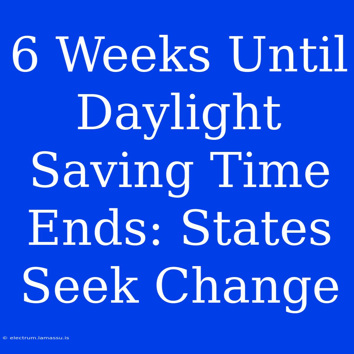 6 Weeks Until Daylight Saving Time Ends: States Seek Change