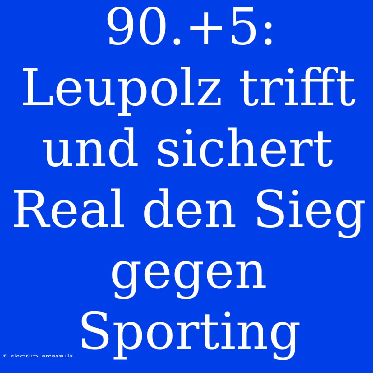 90.+5: Leupolz Trifft Und Sichert Real Den Sieg Gegen Sporting