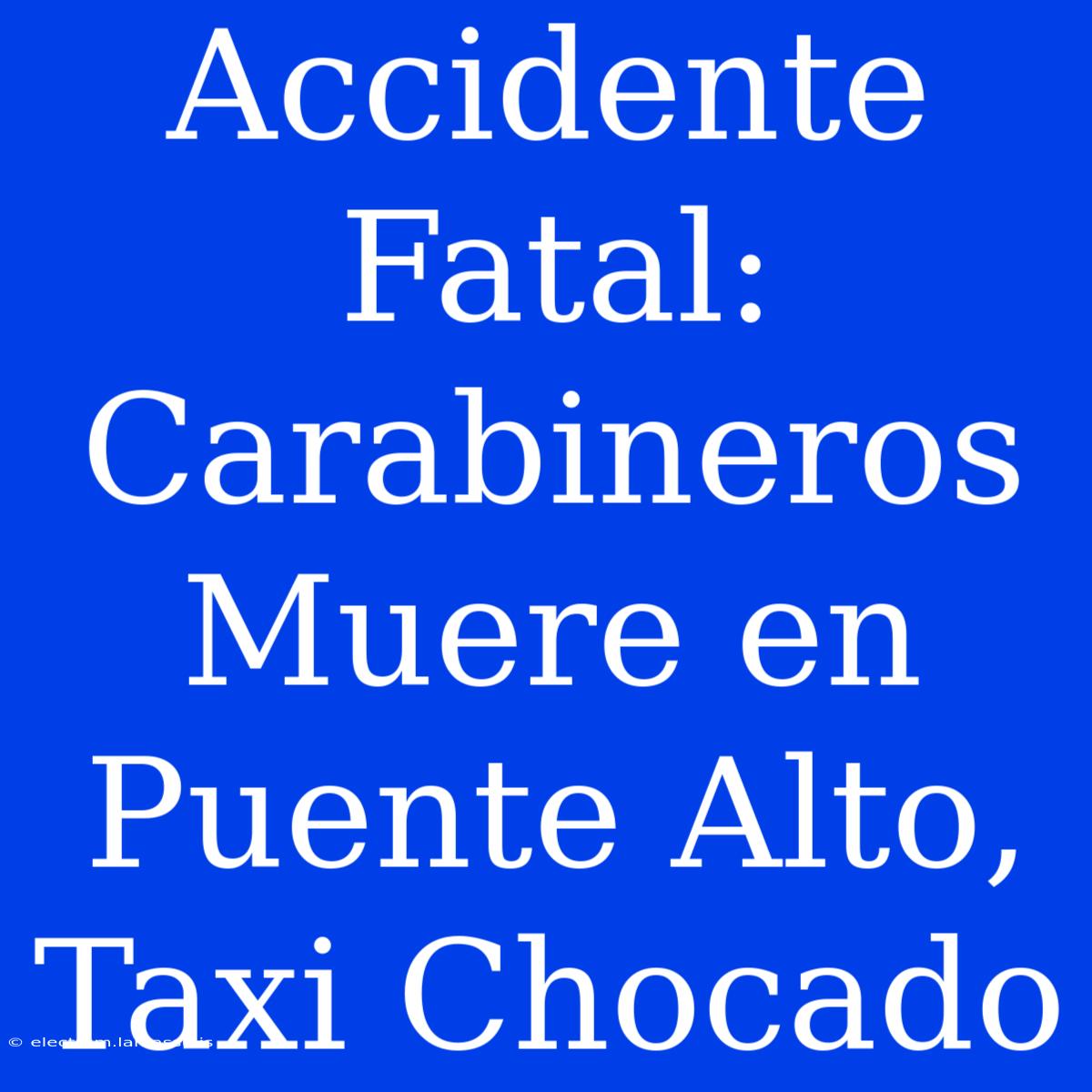 Accidente Fatal: Carabineros Muere En Puente Alto, Taxi Chocado