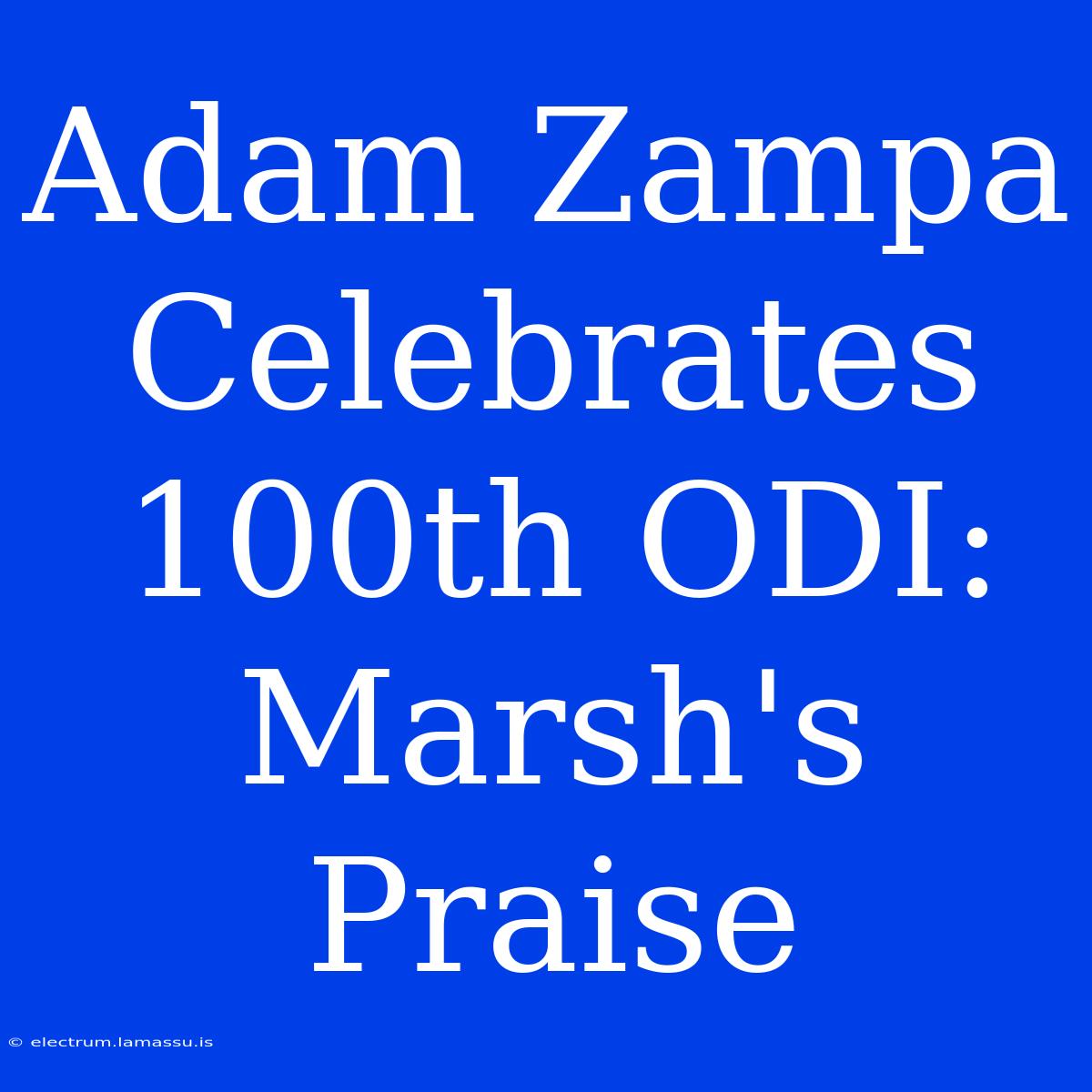 Adam Zampa Celebrates 100th ODI: Marsh's Praise 