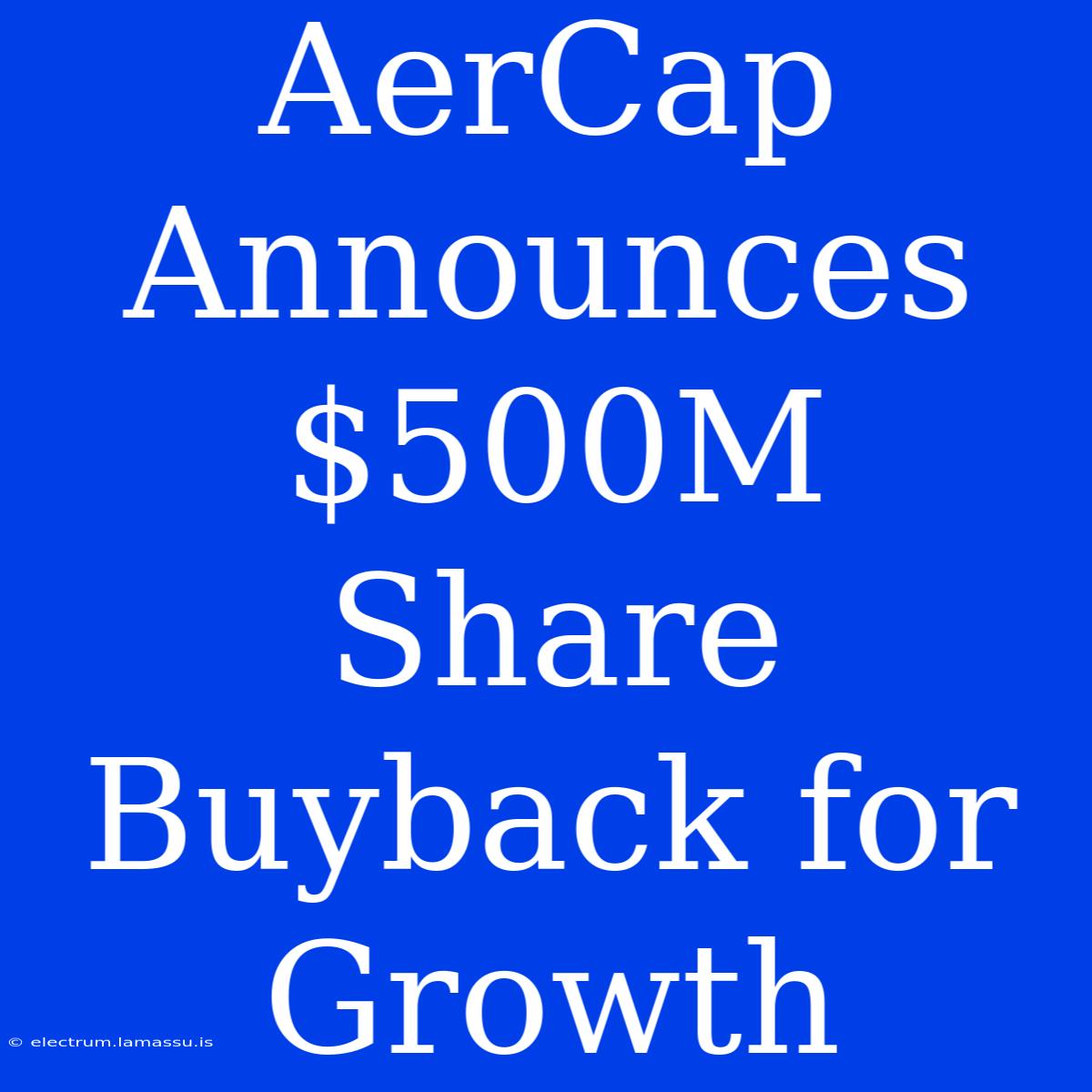 AerCap Announces $500M Share Buyback For Growth