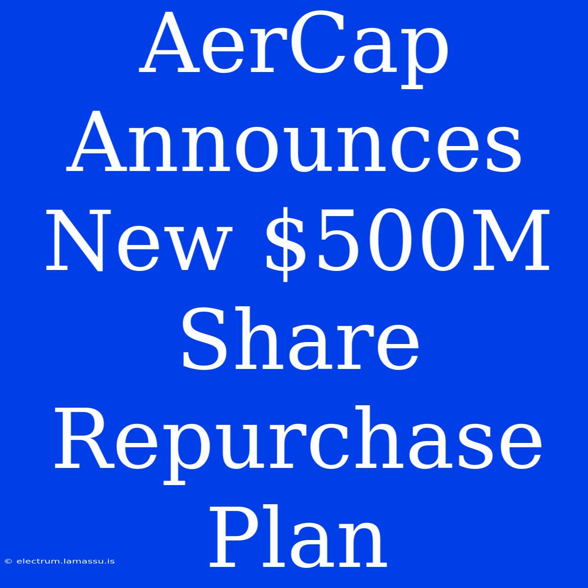 AerCap Announces New $500M Share Repurchase Plan