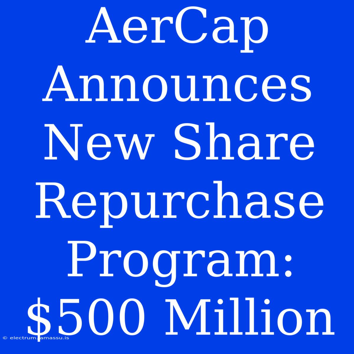 AerCap Announces New Share Repurchase Program: $500 Million