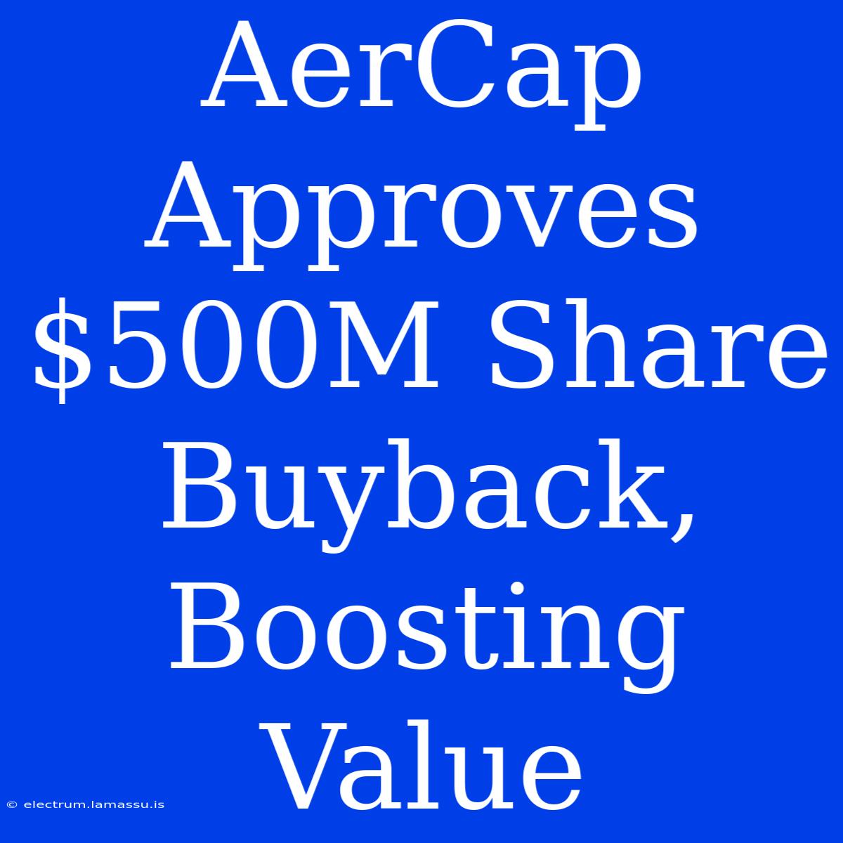 AerCap Approves $500M Share Buyback, Boosting Value 