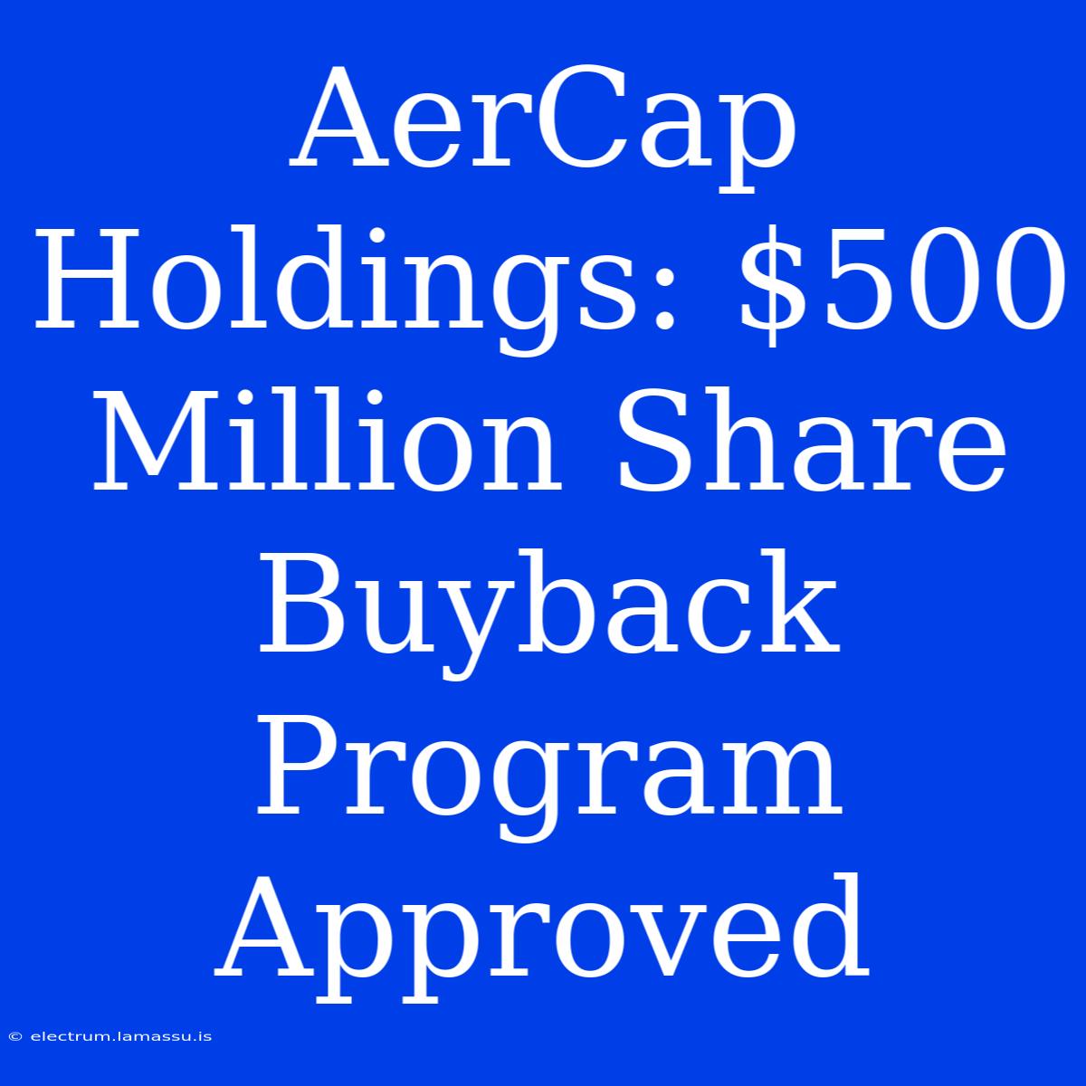 AerCap Holdings: $500 Million Share Buyback Program Approved