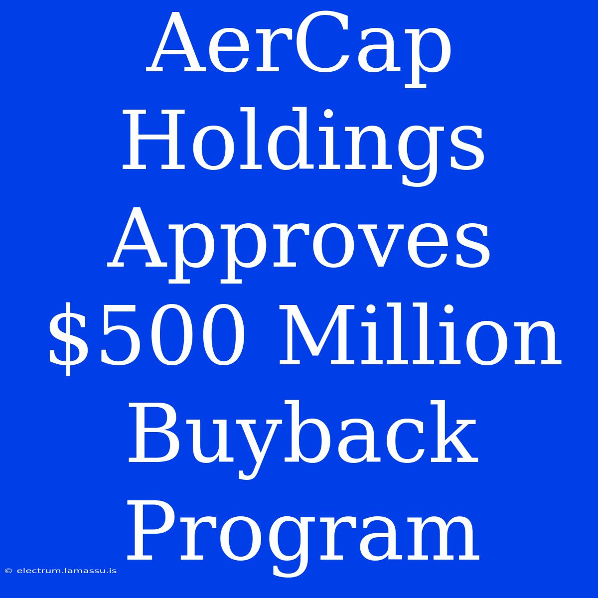 AerCap Holdings Approves $500 Million Buyback Program