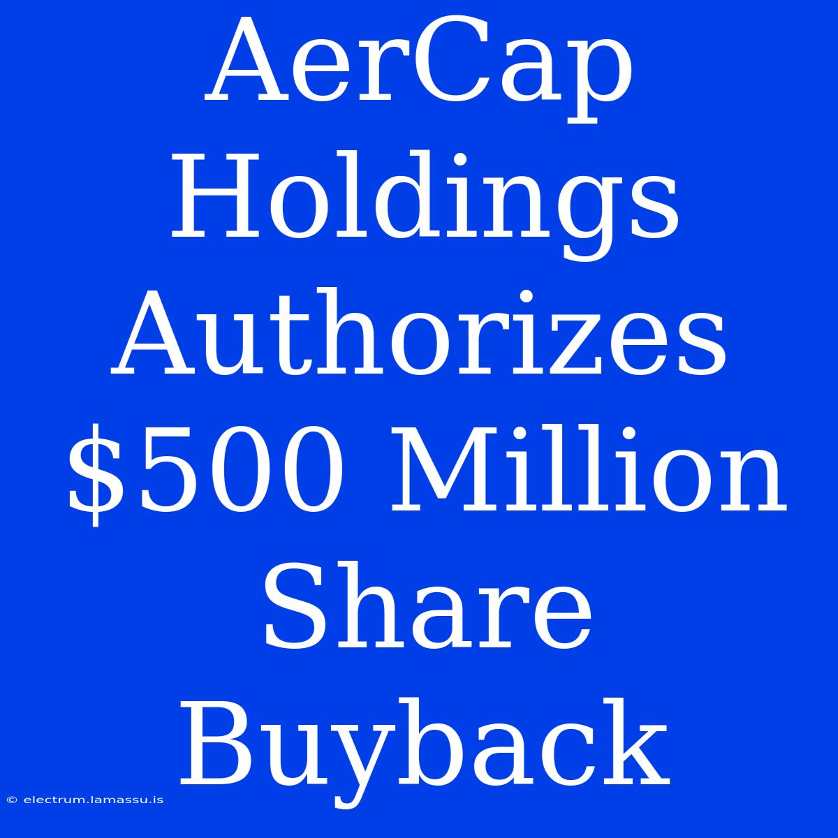 AerCap Holdings Authorizes $500 Million Share Buyback