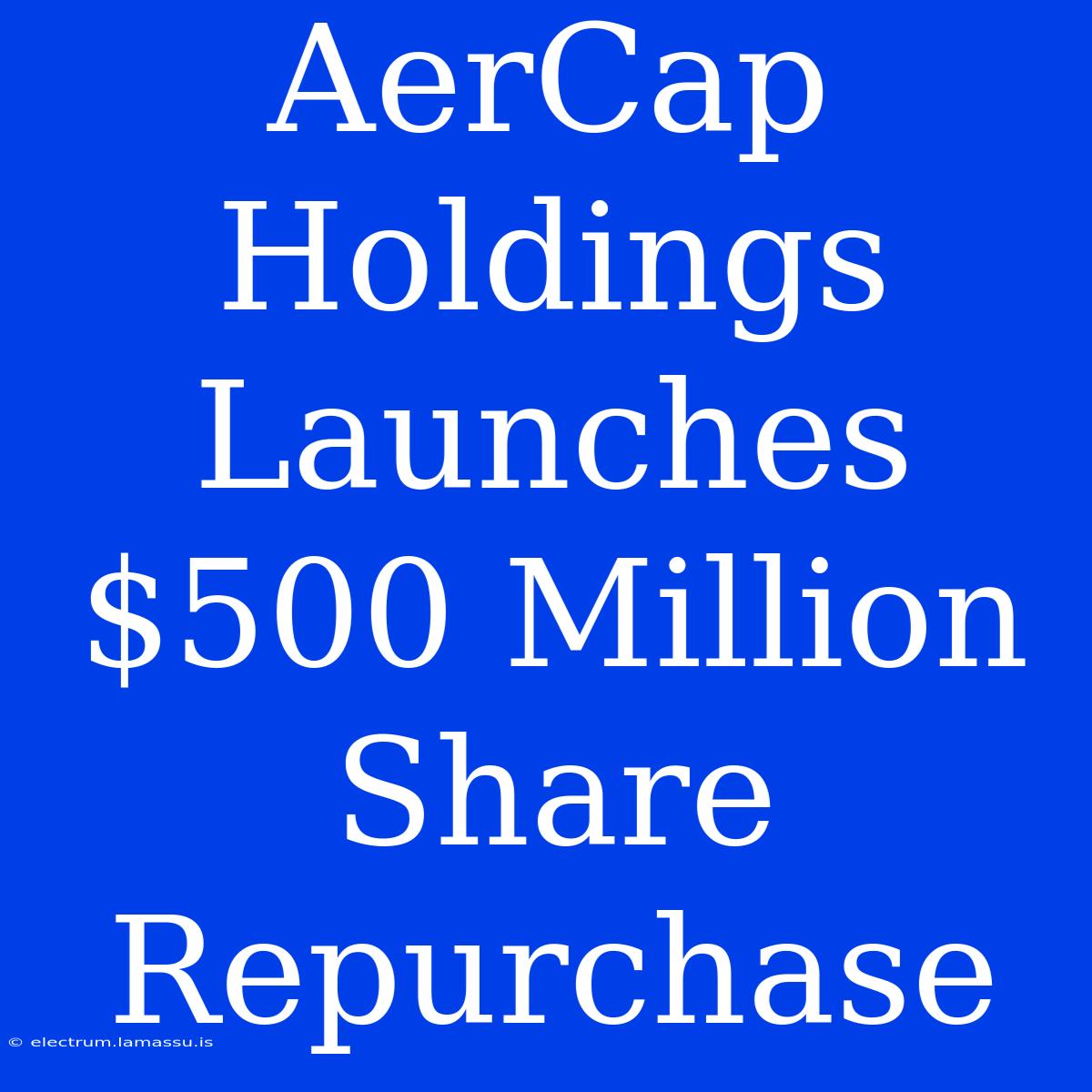 AerCap Holdings Launches $500 Million Share Repurchase