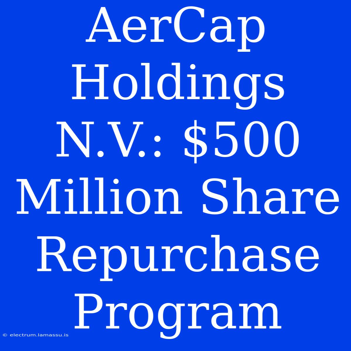 AerCap Holdings N.V.: $500 Million Share Repurchase Program