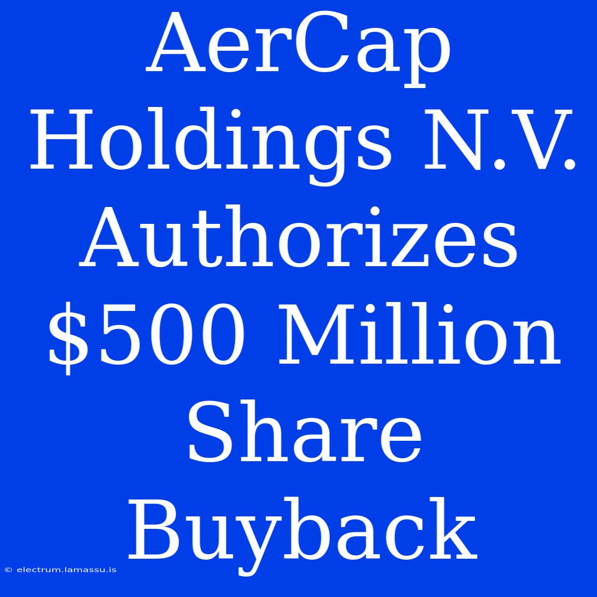 AerCap Holdings N.V. Authorizes $500 Million Share Buyback