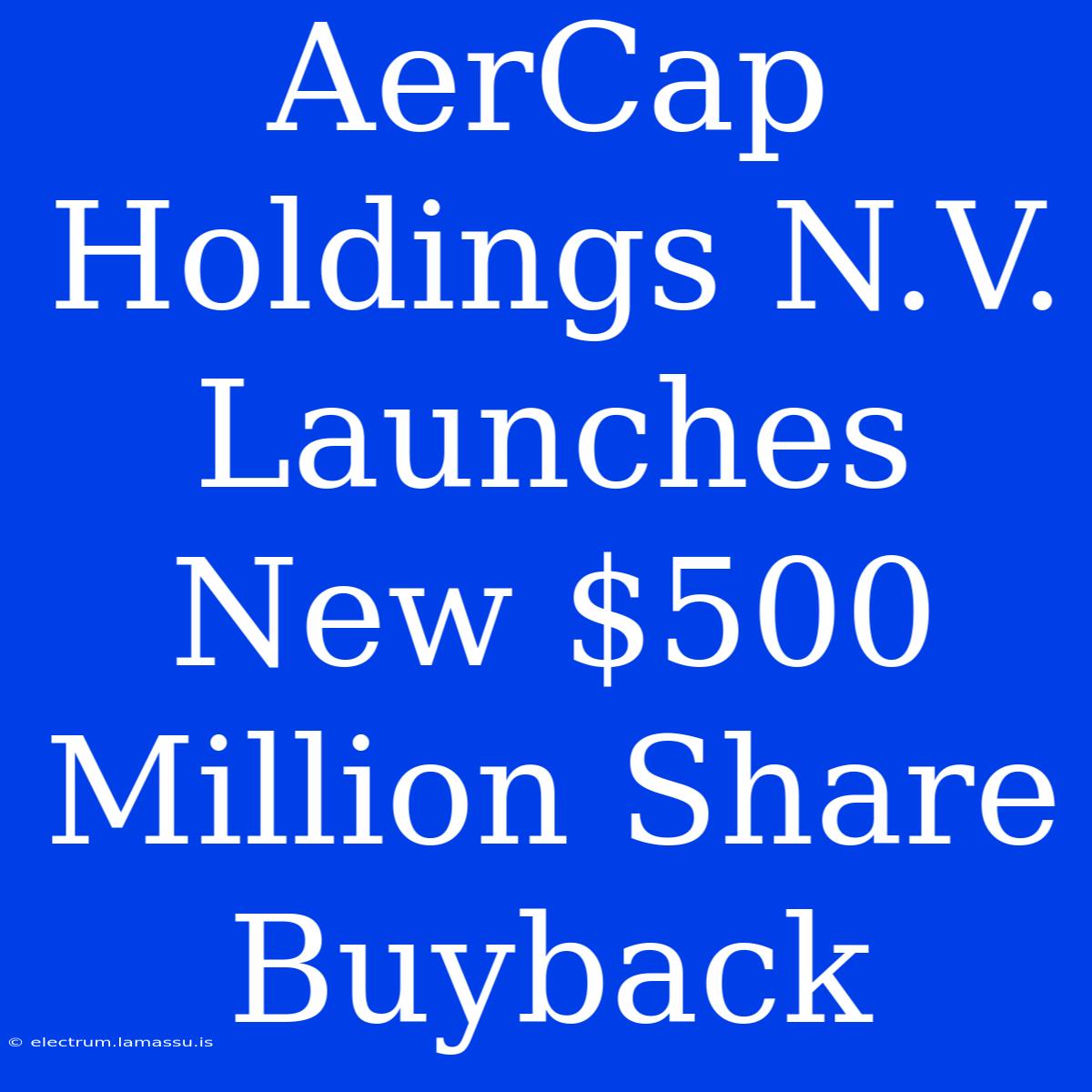 AerCap Holdings N.V. Launches New $500 Million Share Buyback