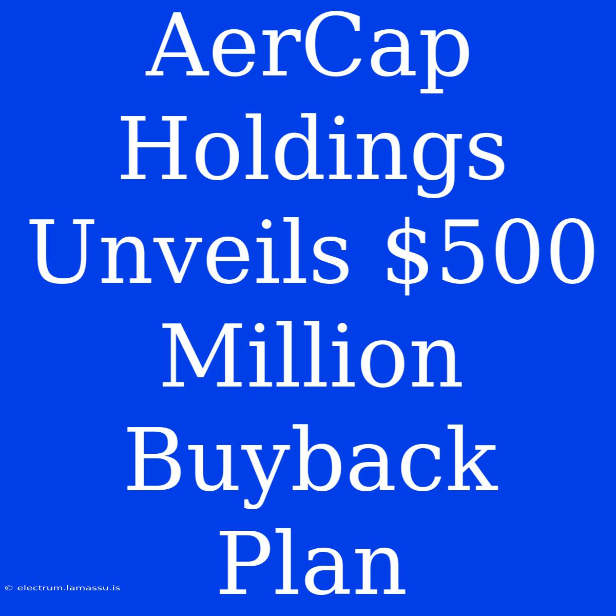 AerCap Holdings Unveils $500 Million Buyback Plan