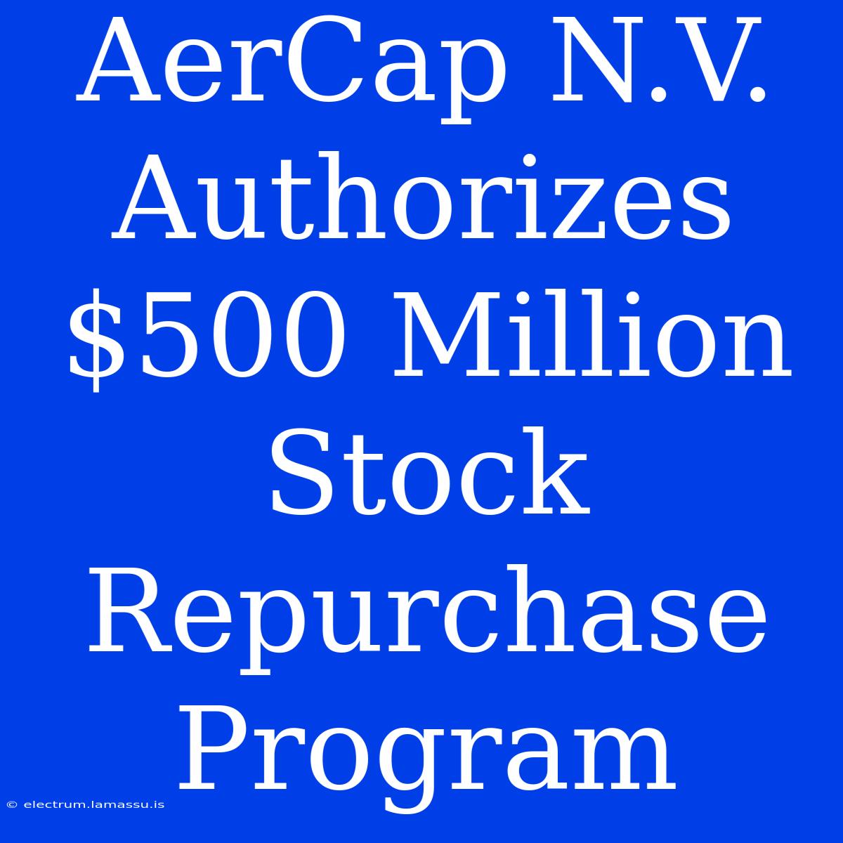 AerCap N.V. Authorizes $500 Million Stock Repurchase Program 