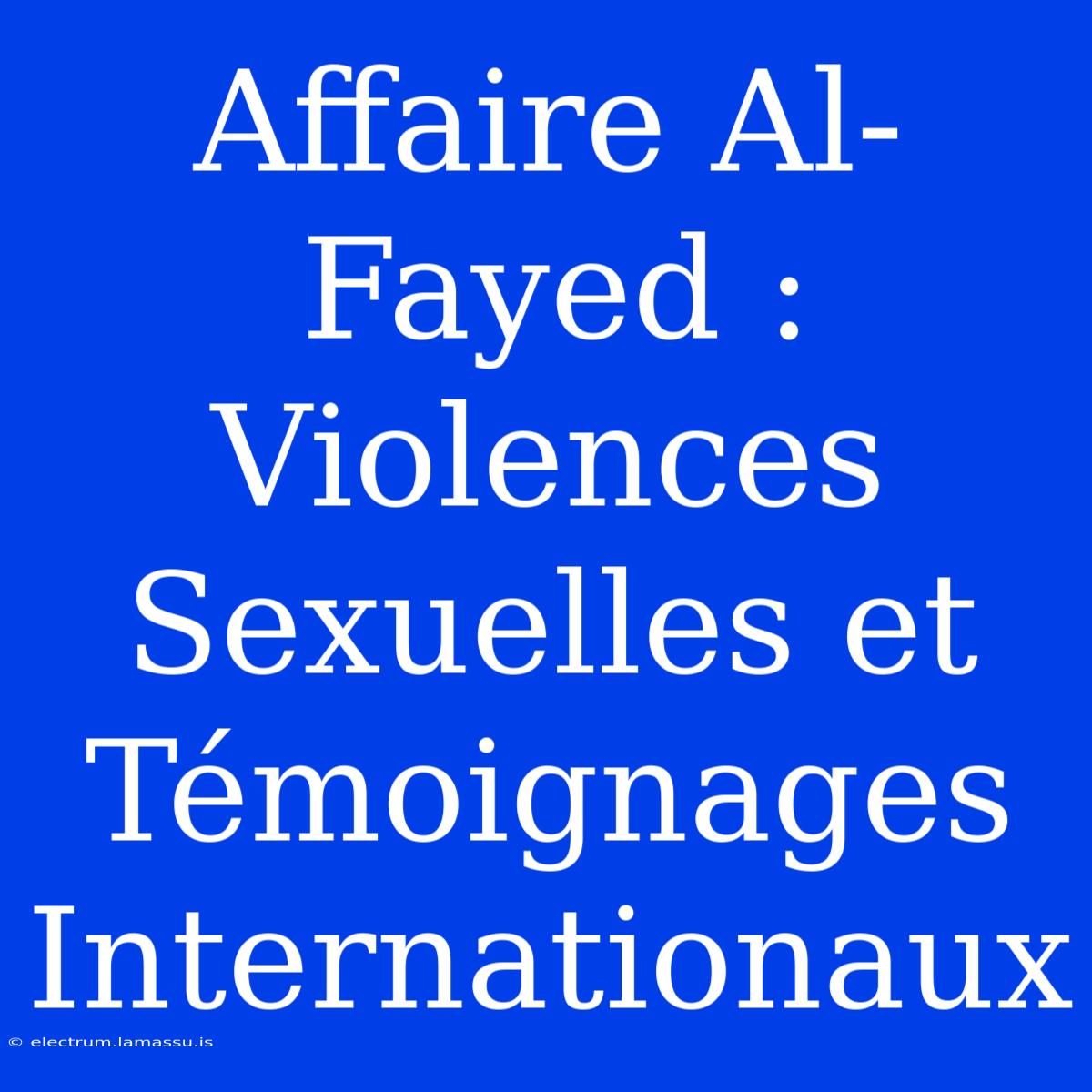 Affaire Al-Fayed : Violences Sexuelles Et Témoignages Internationaux