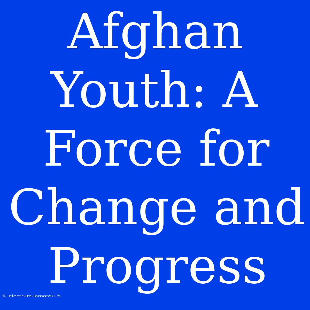 Afghan Youth: A Force For Change And Progress