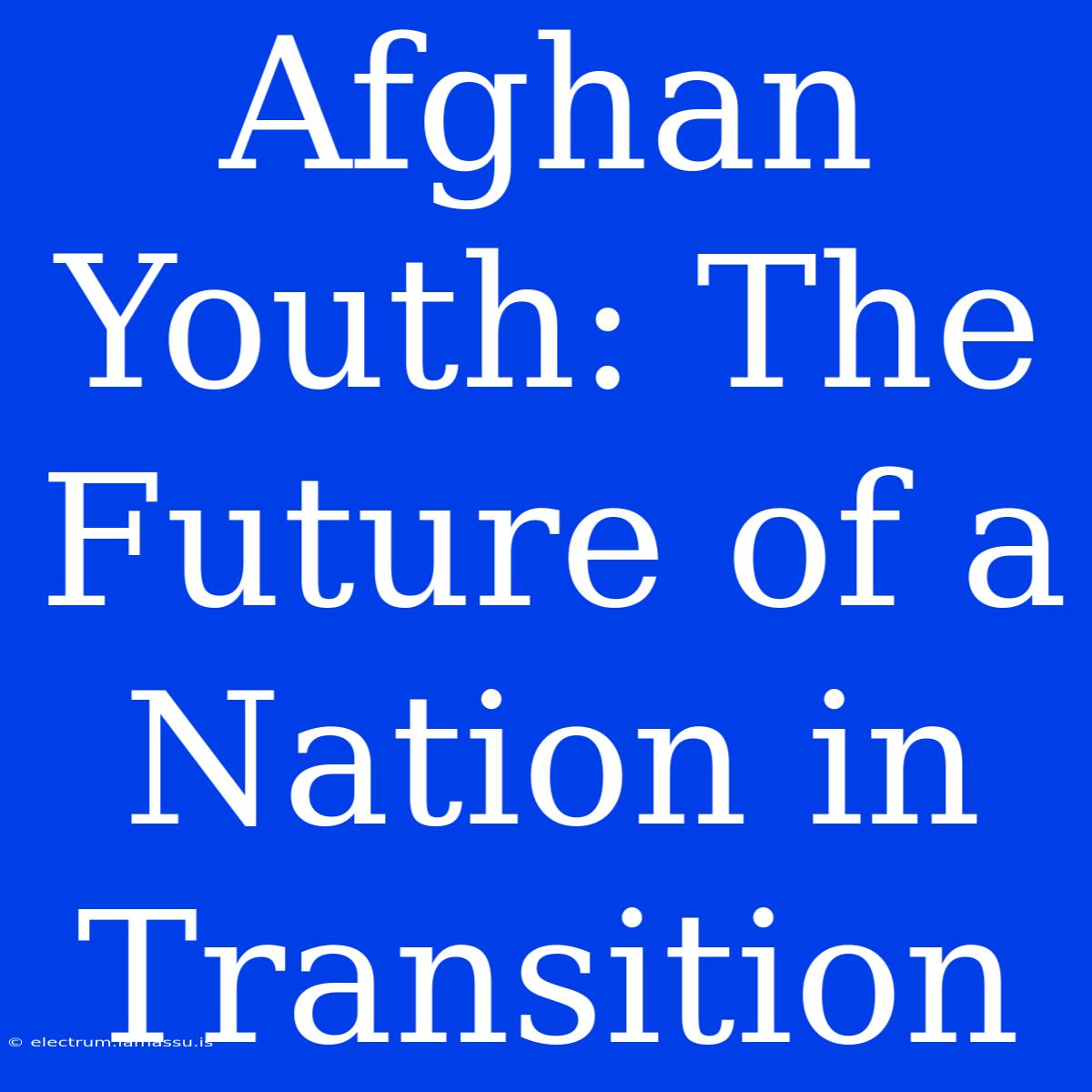 Afghan Youth: The Future Of A Nation In Transition