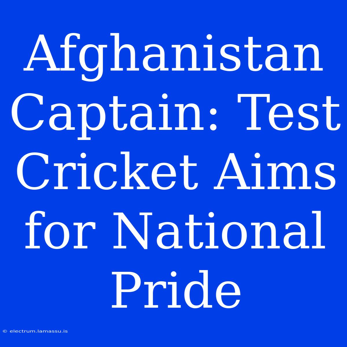 Afghanistan Captain: Test Cricket Aims For National Pride