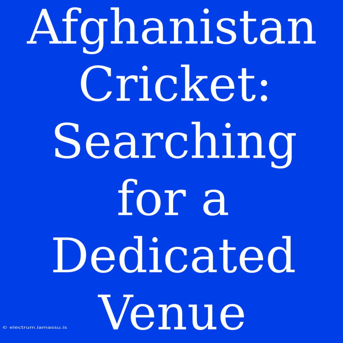 Afghanistan Cricket: Searching For A Dedicated Venue