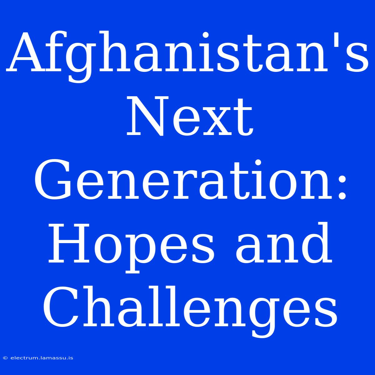 Afghanistan's Next Generation: Hopes And Challenges