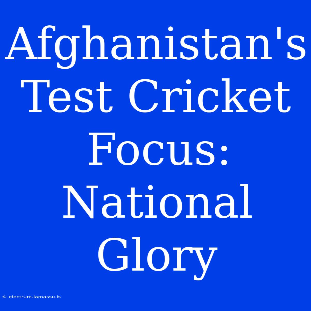 Afghanistan's Test Cricket Focus: National Glory