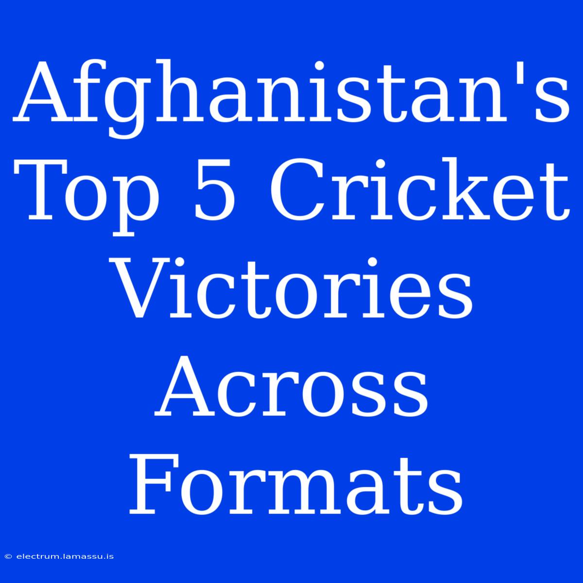 Afghanistan's Top 5 Cricket Victories Across Formats