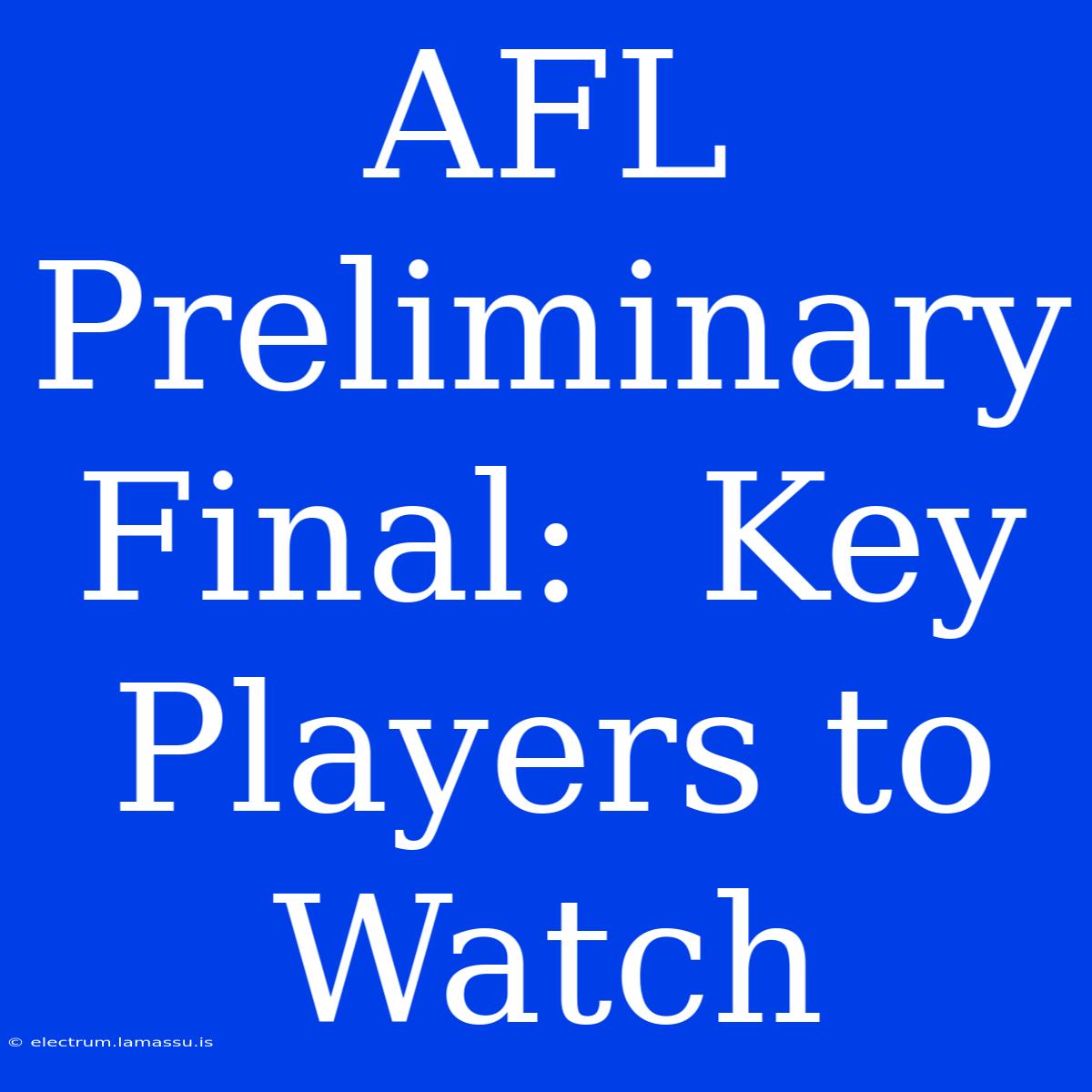 AFL Preliminary Final:  Key Players To Watch 