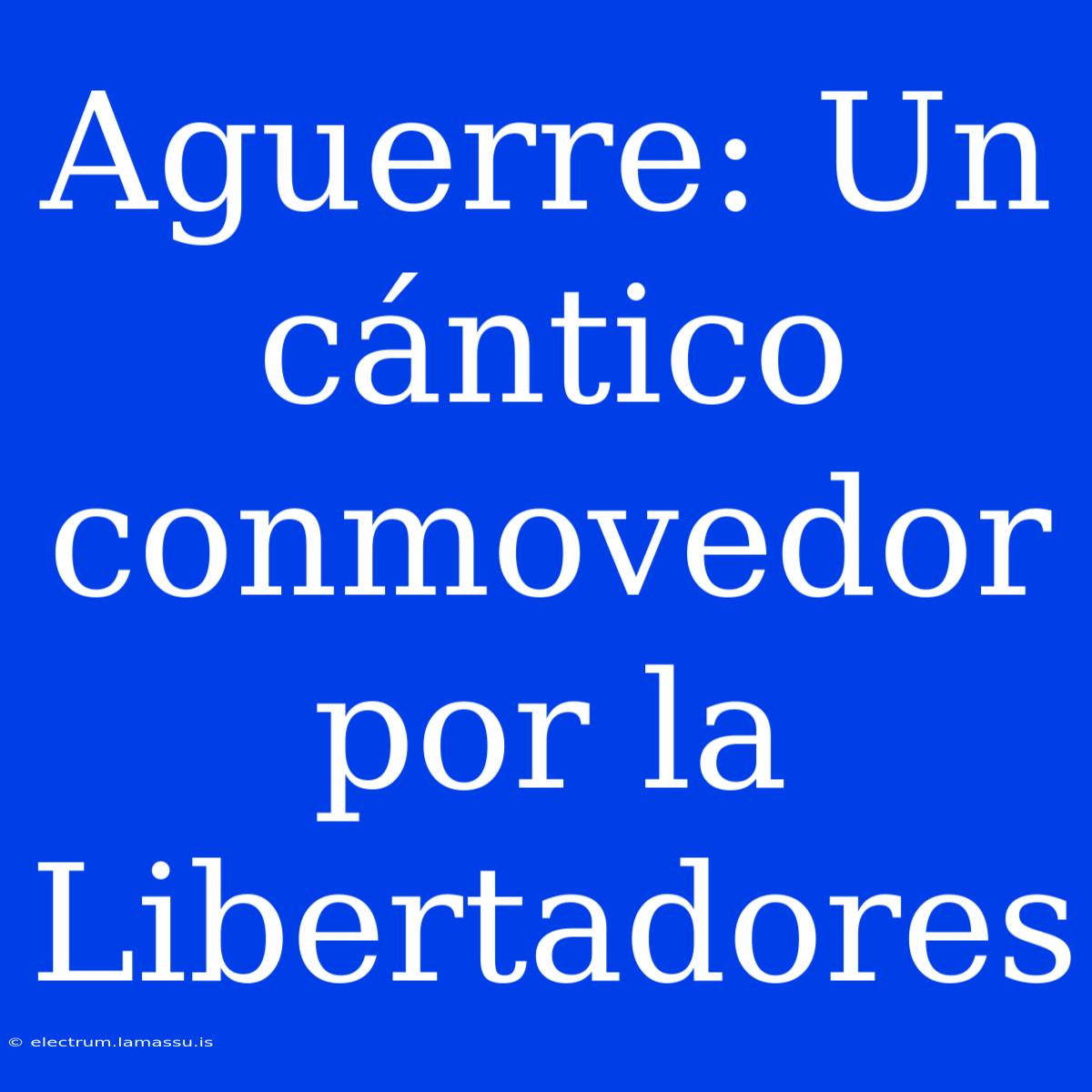 Aguerre: Un Cántico Conmovedor Por La Libertadores