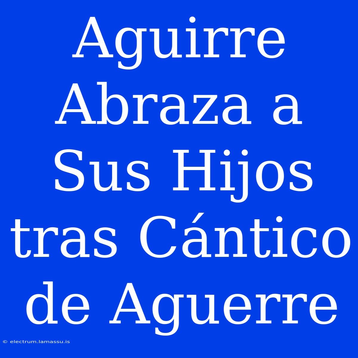 Aguirre Abraza A Sus Hijos Tras Cántico De Aguerre