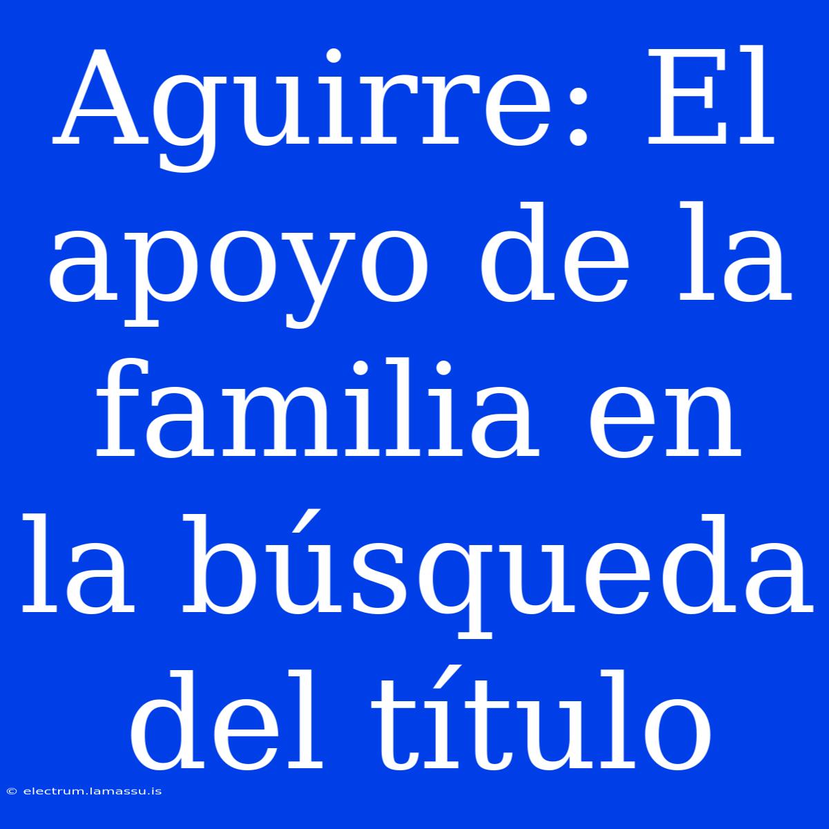 Aguirre: El Apoyo De La Familia En La Búsqueda Del Título