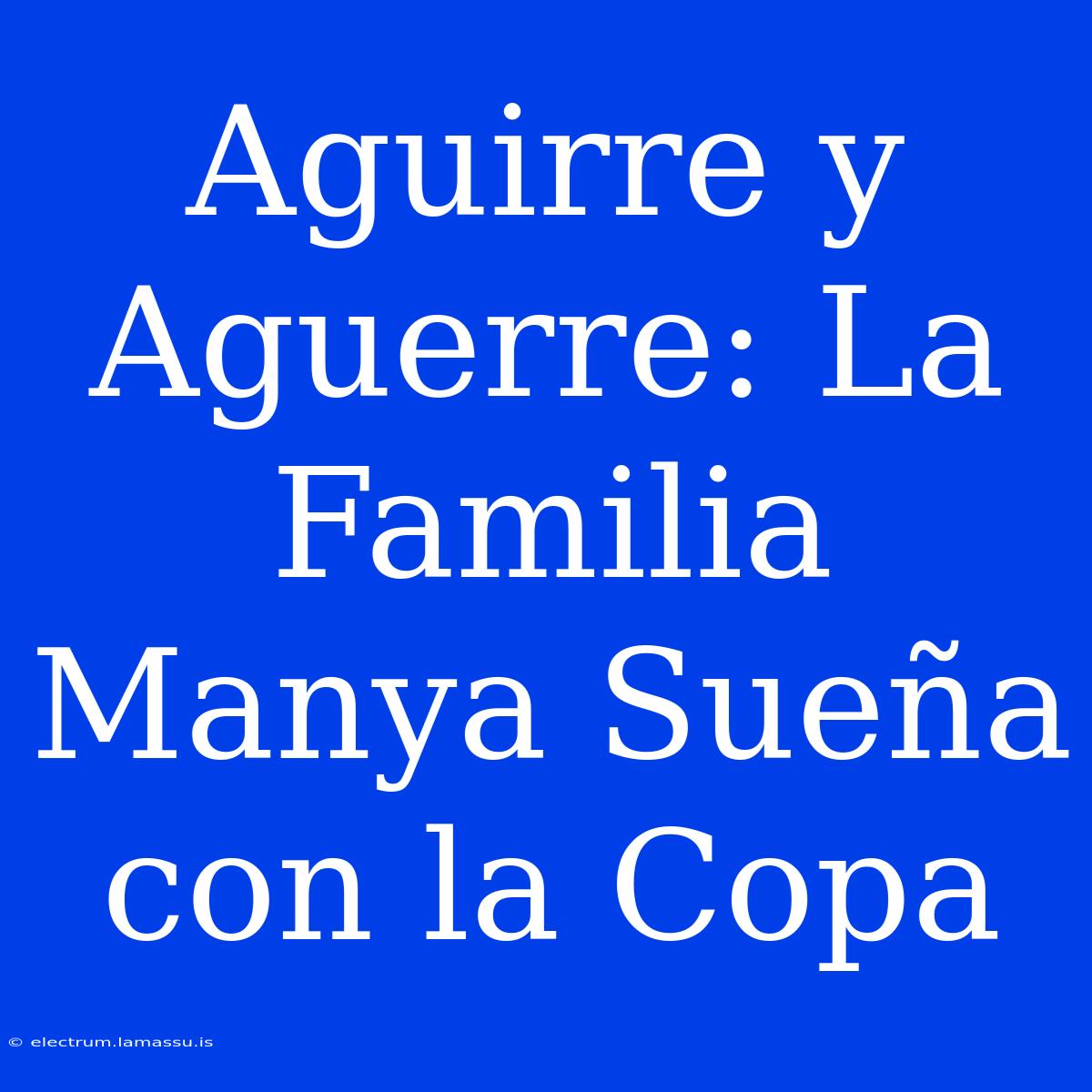 Aguirre Y Aguerre: La Familia Manya Sueña Con La Copa