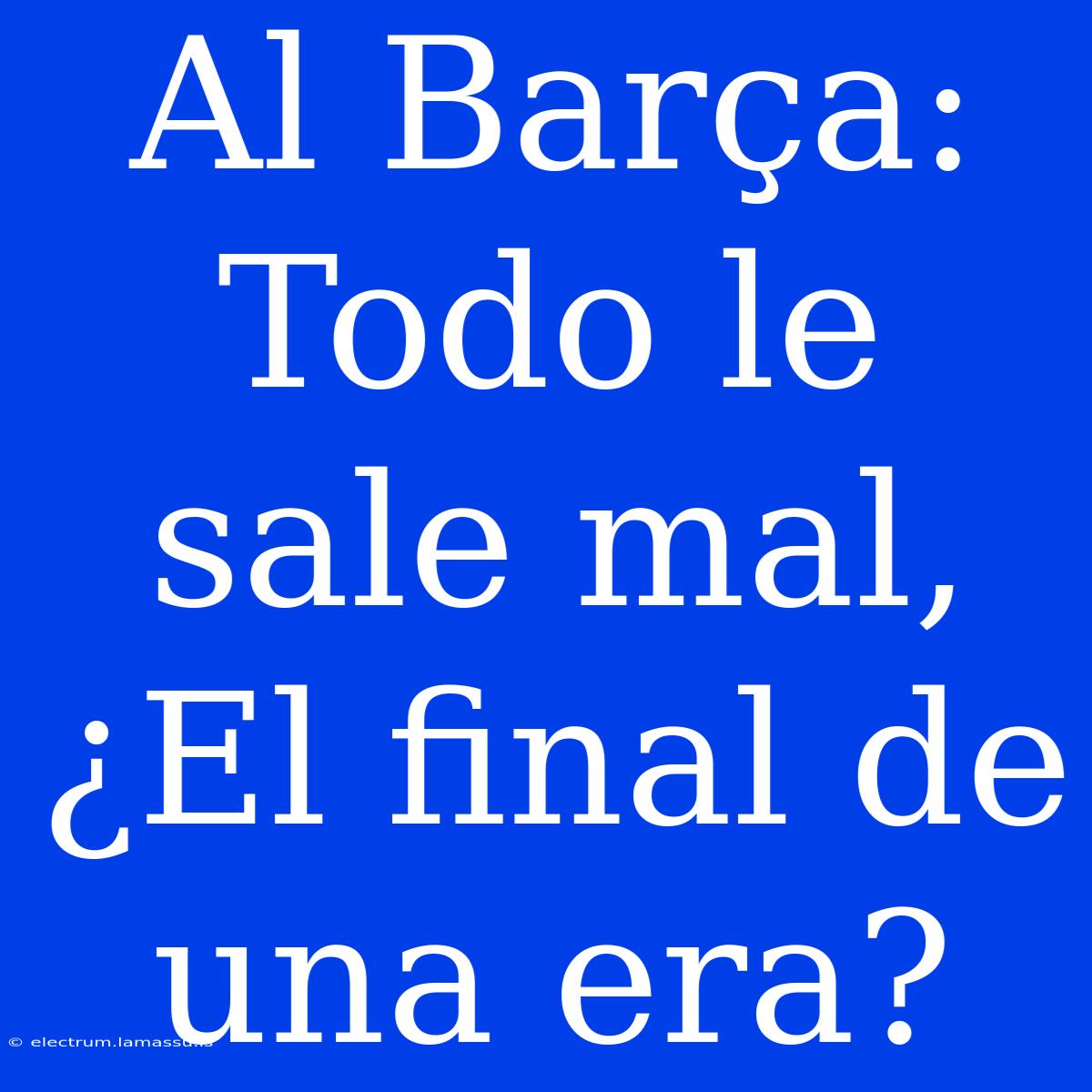 Al Barça: Todo Le Sale Mal, ¿El Final De Una Era? 