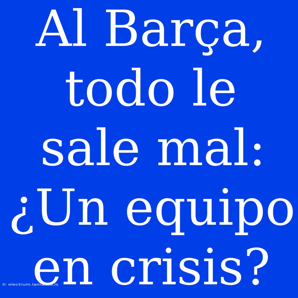 Al Barça, Todo Le Sale Mal: ¿Un Equipo En Crisis?