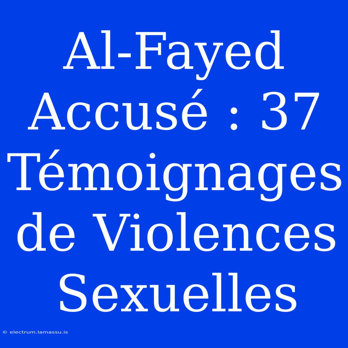 Al-Fayed Accusé : 37 Témoignages De Violences Sexuelles