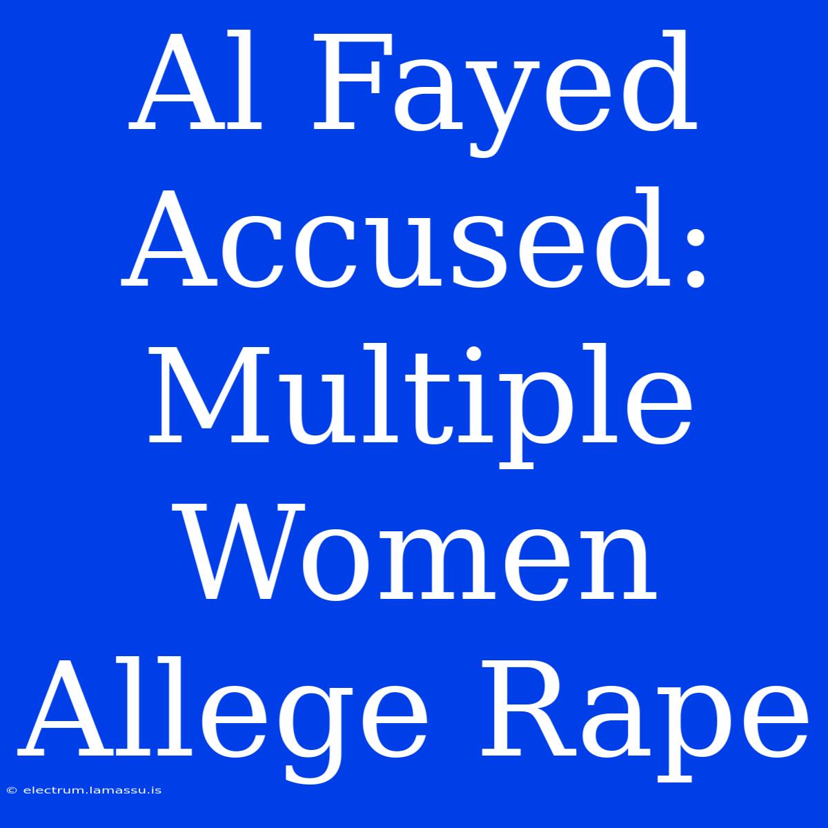 Al Fayed Accused: Multiple Women Allege Rape