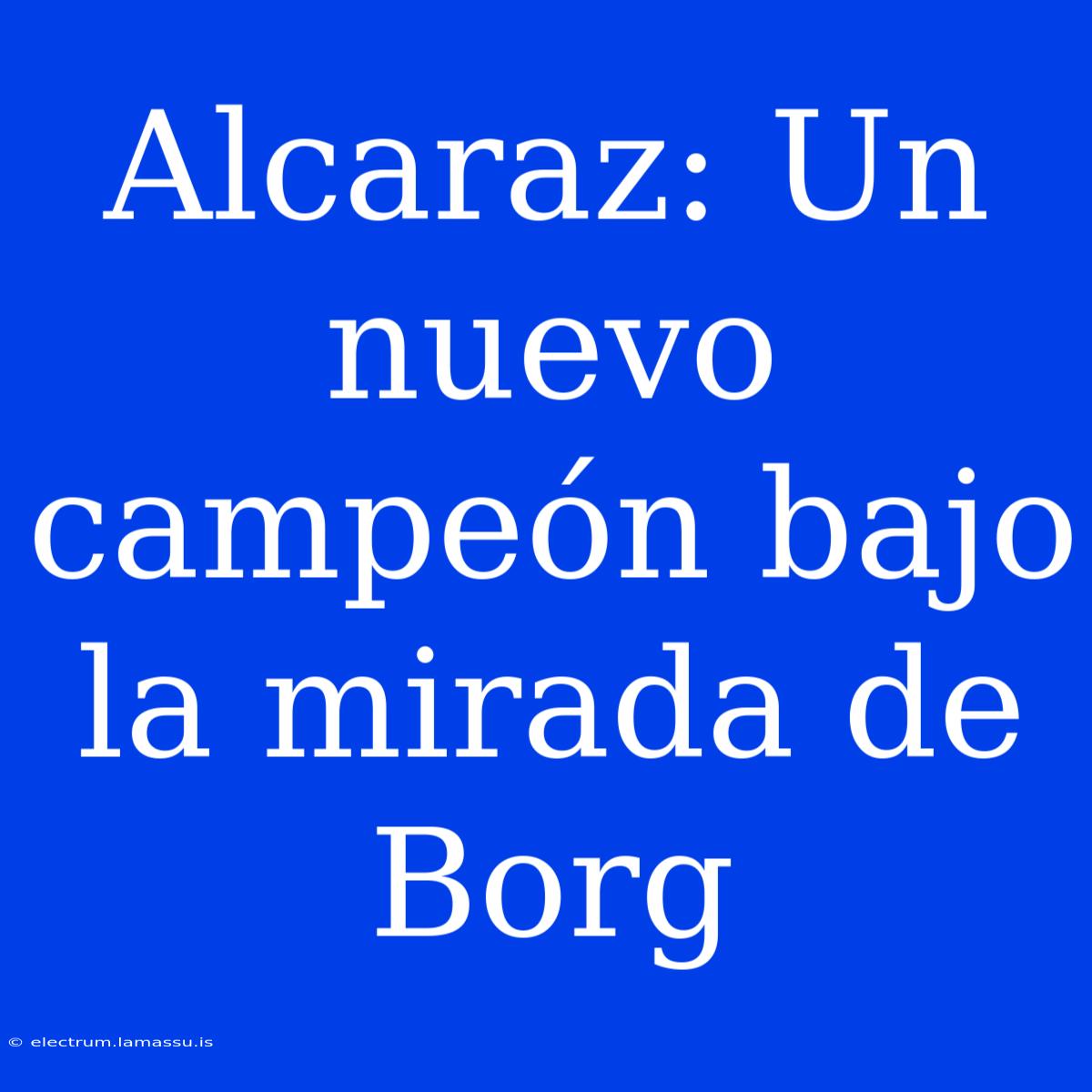 Alcaraz: Un Nuevo Campeón Bajo La Mirada De Borg