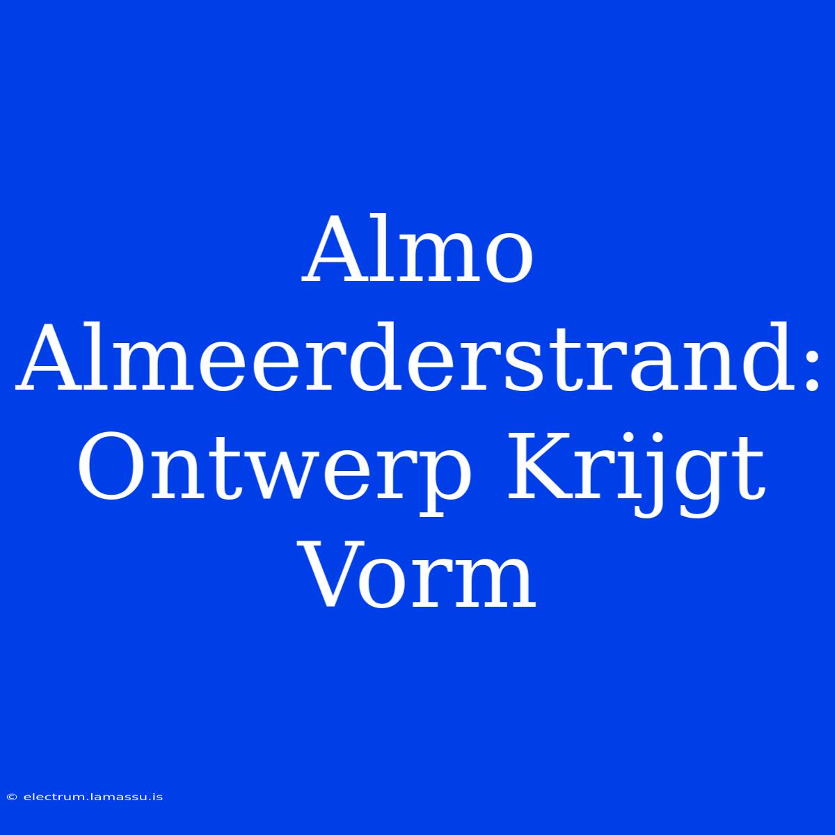 Almo Almeerderstrand: Ontwerp Krijgt Vorm