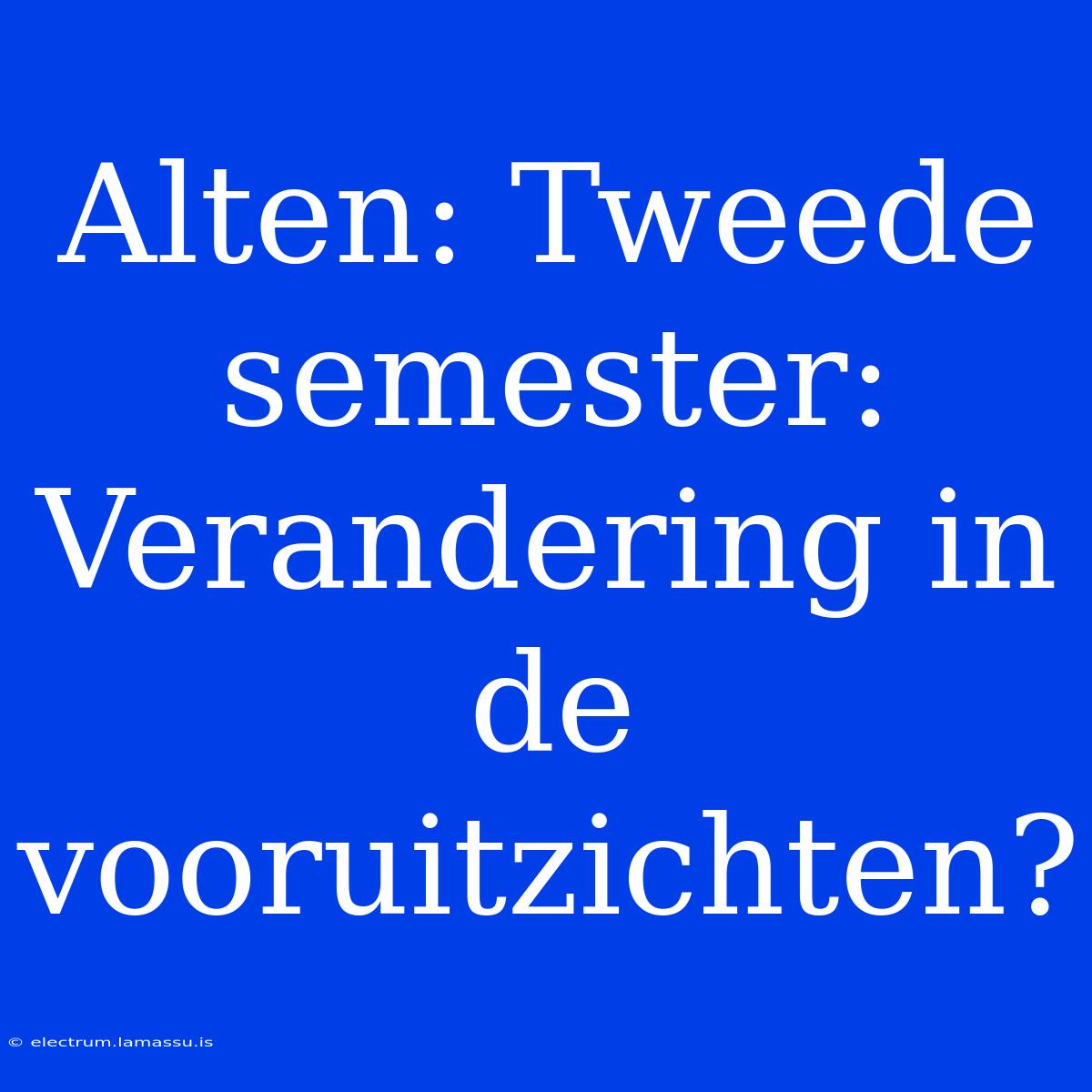 Alten: Tweede Semester: Verandering In De Vooruitzichten?