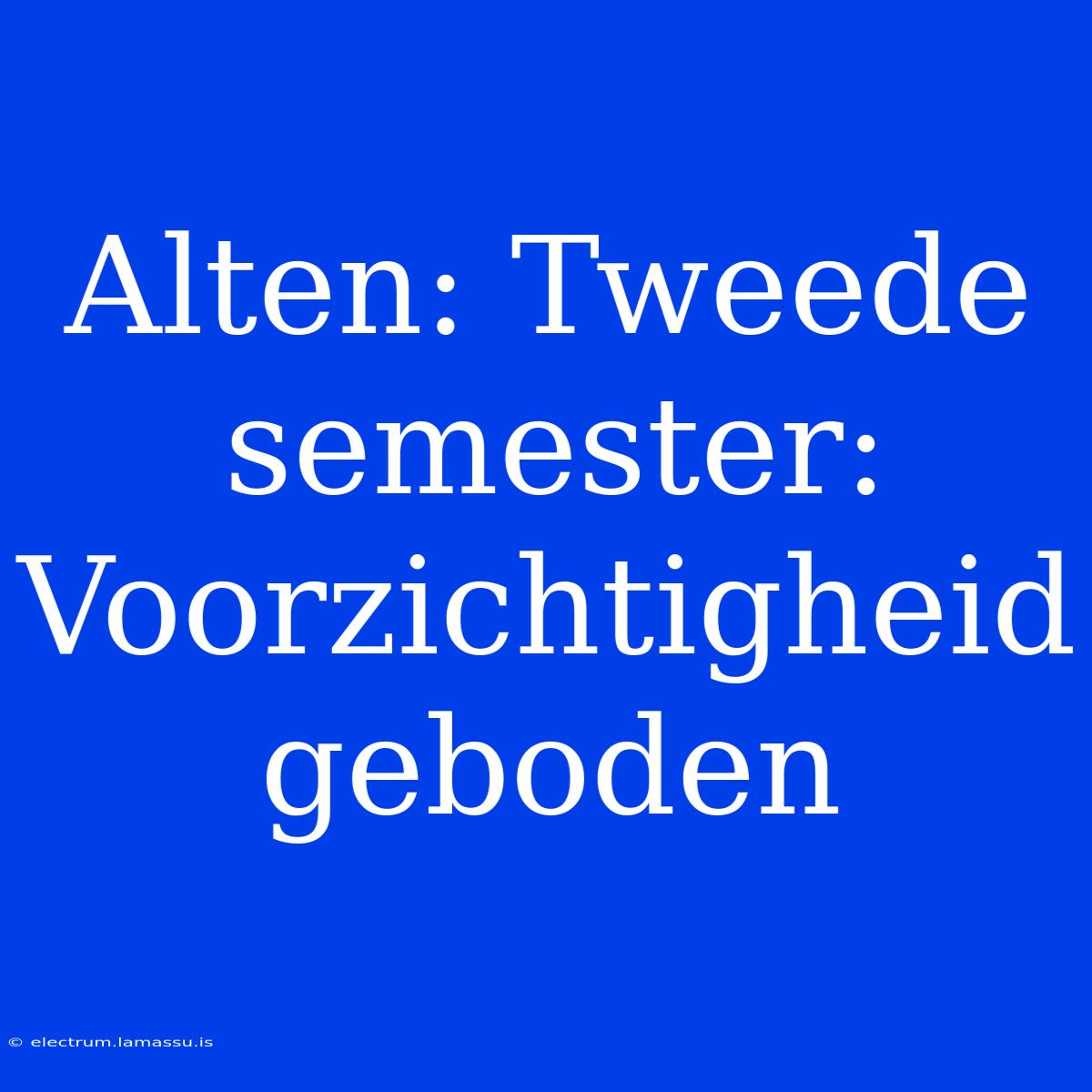 Alten: Tweede Semester: Voorzichtigheid Geboden