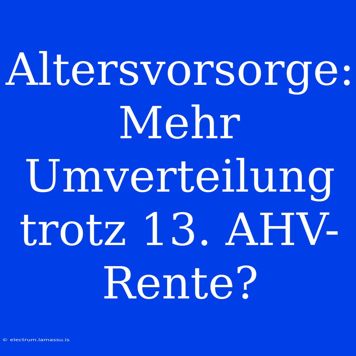 Altersvorsorge: Mehr Umverteilung Trotz 13. AHV-Rente?