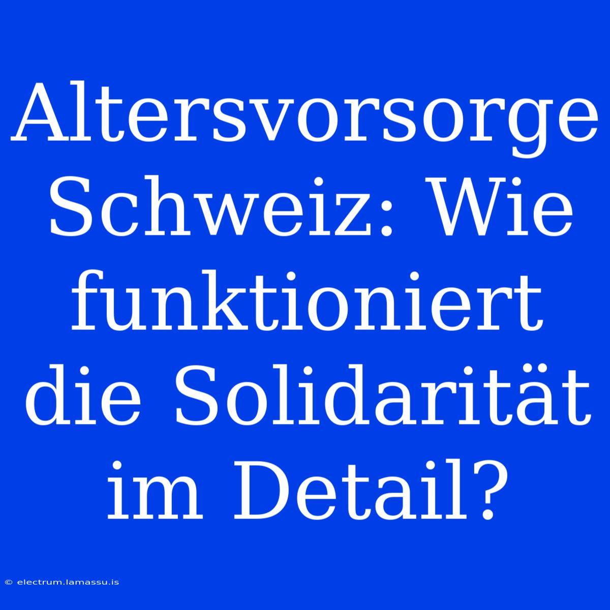 Altersvorsorge Schweiz: Wie Funktioniert Die Solidarität Im Detail? 