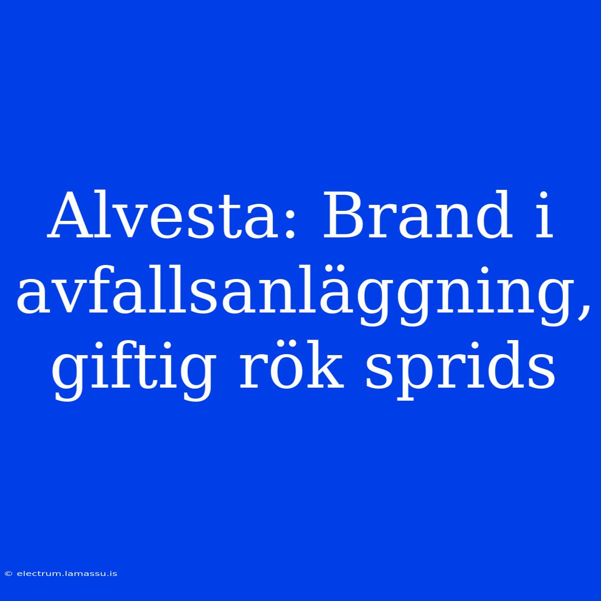 Alvesta: Brand I Avfallsanläggning, Giftig Rök Sprids