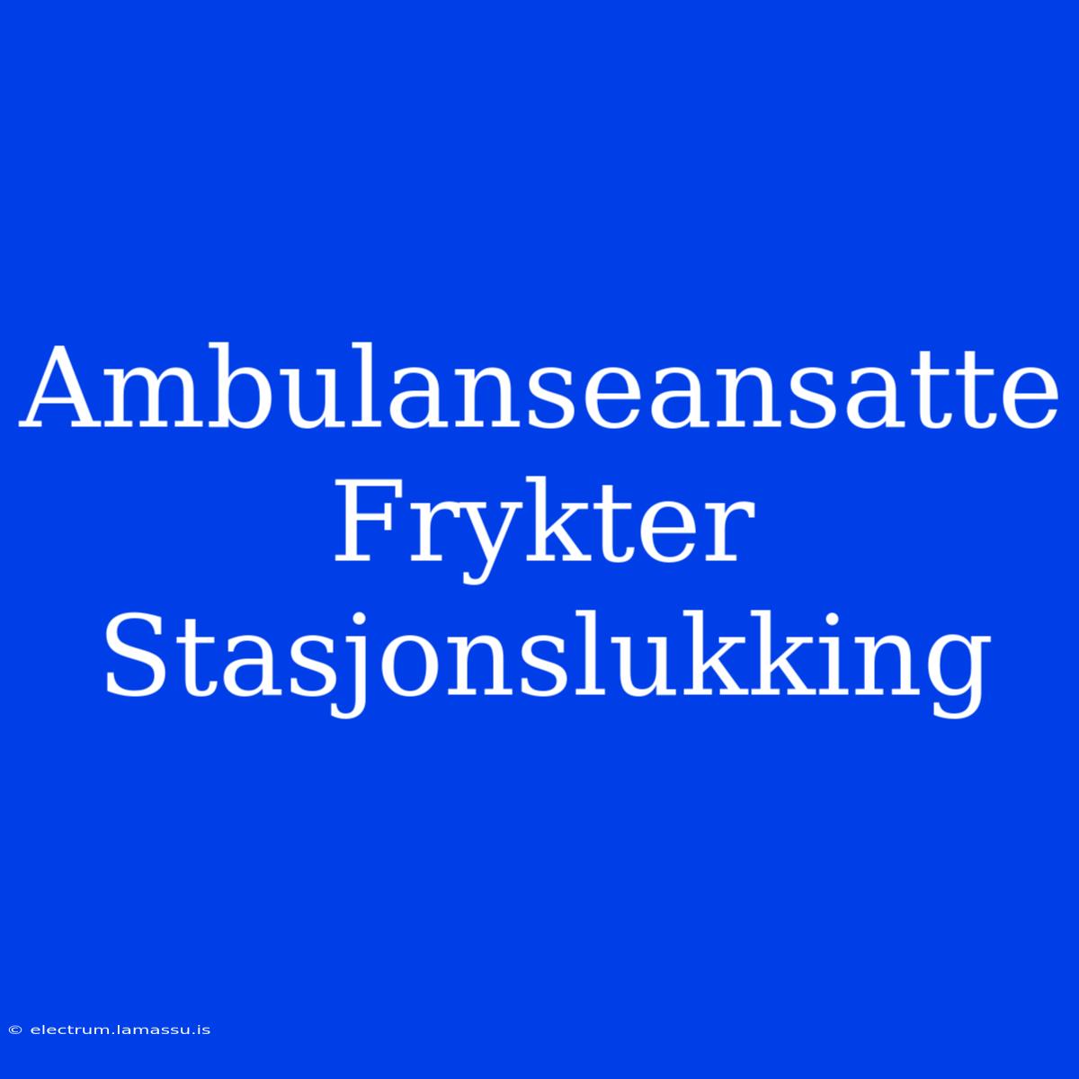 Ambulanseansatte Frykter Stasjonslukking