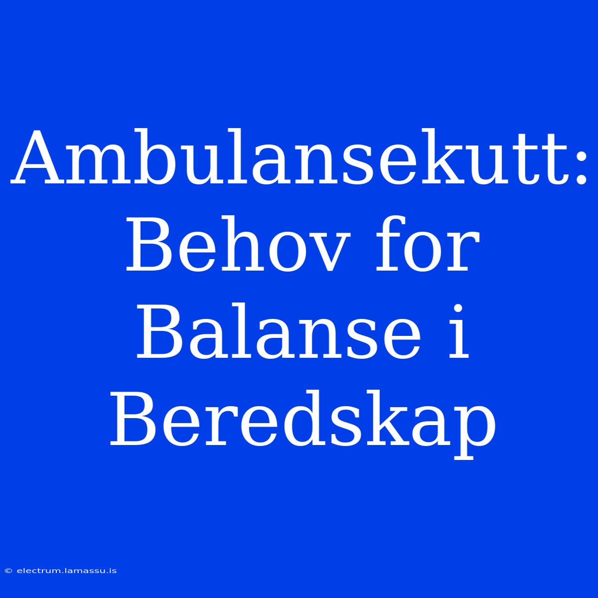 Ambulansekutt: Behov For Balanse I Beredskap