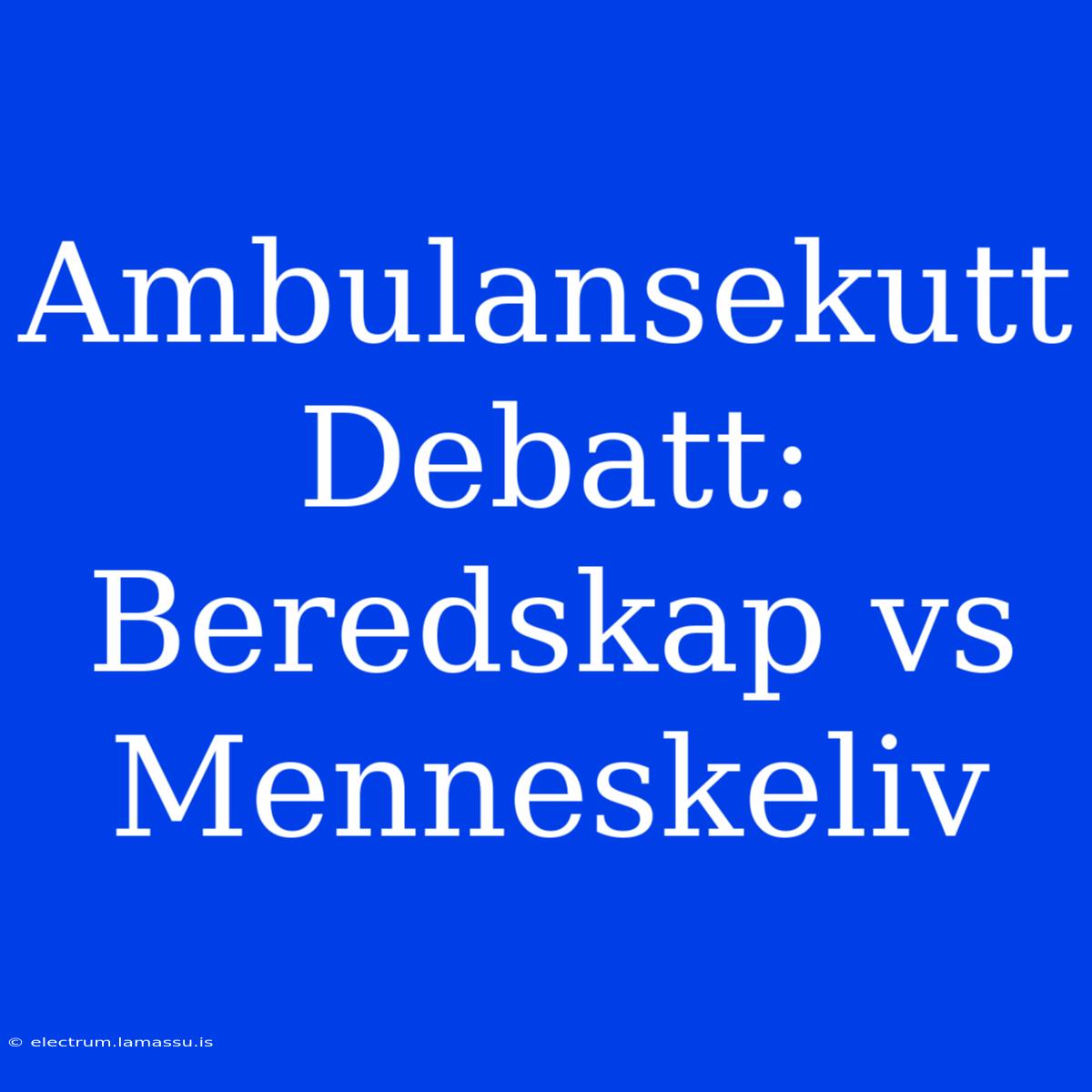 Ambulansekutt Debatt: Beredskap Vs Menneskeliv