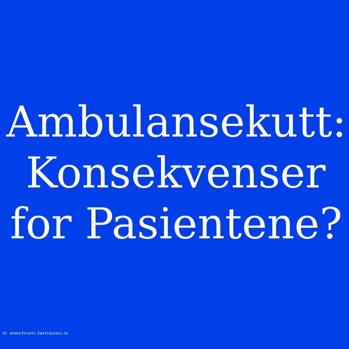 Ambulansekutt: Konsekvenser For Pasientene?