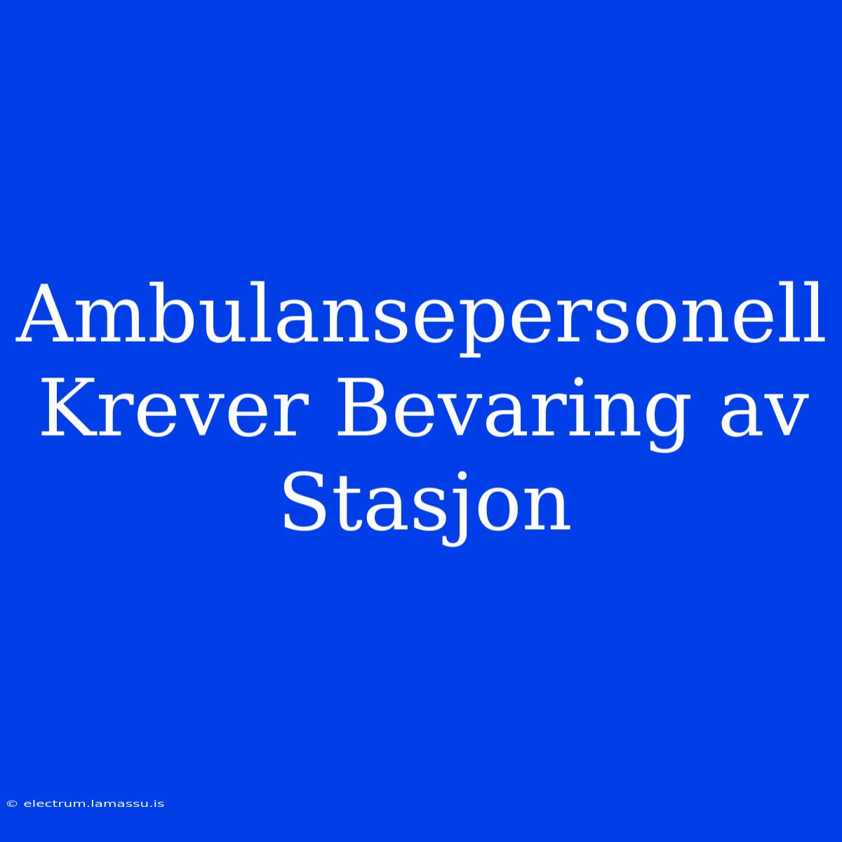 Ambulansepersonell Krever Bevaring Av Stasjon