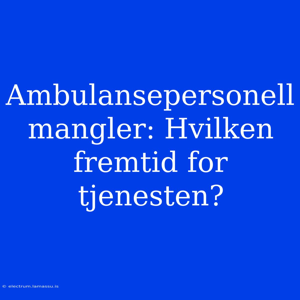 Ambulansepersonell Mangler: Hvilken Fremtid For Tjenesten?